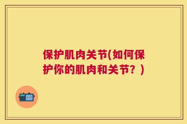保护肌肉关节(如何保护你的肌肉和关节？)