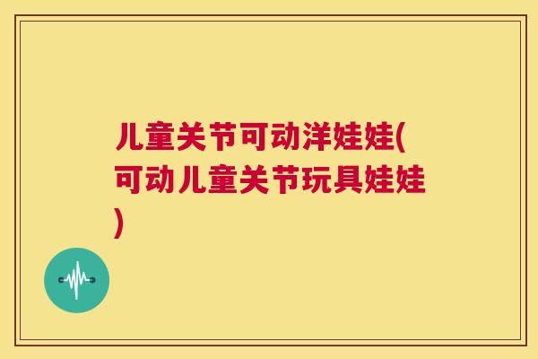 儿童关节可动洋娃娃(可动儿童关节玩具娃娃)