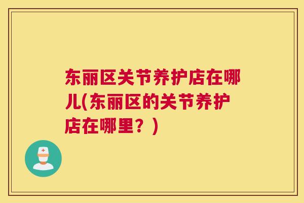 东丽区关节养护店在哪儿(东丽区的关节养护店在哪里?) 东丽区关节养护店在哪儿(东丽区的关节养护店在哪里?)