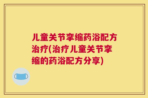 儿童关节挛缩药浴配方治疗(治疗儿童关节挛缩的药浴配方分享)