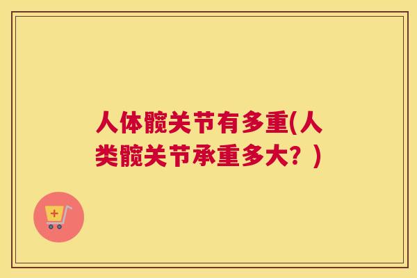 人体髋关节有多重(人类髋关节承重多大?) 人体髋关节有多重(人类髋关节承重多大?)