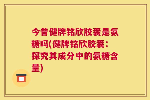 今昔健牌铭欣胶囊是氨糖吗(健牌铭欣胶囊：探究其成分中的氨糖含量)