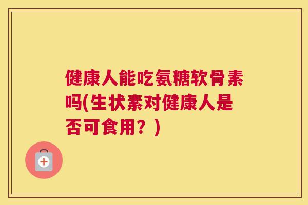 健康人能吃氨糖软骨素吗(生状素对健康人是否可食用？)