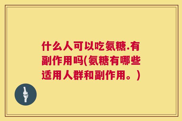 什么人可以吃氨糖.有副作用吗(氨糖有哪些适用人群和副作用。)