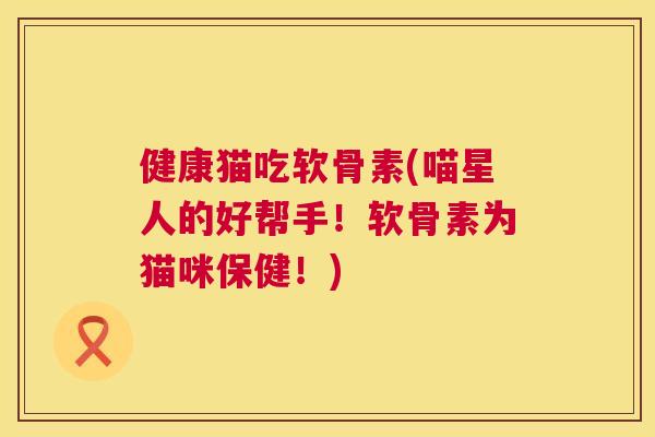 健康猫吃软骨素(喵星人的好帮手！软骨素为猫咪保健！)