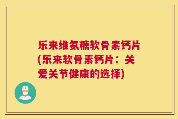 乐来维氨糖软骨素钙片(乐来软骨素钙片：关爱关节健康的选择)