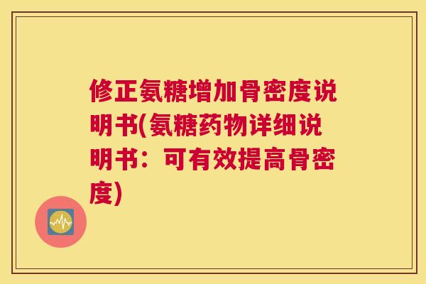 修正氨糖增加骨密度说明书(氨糖药物详细说明书：可有效提高骨密度)