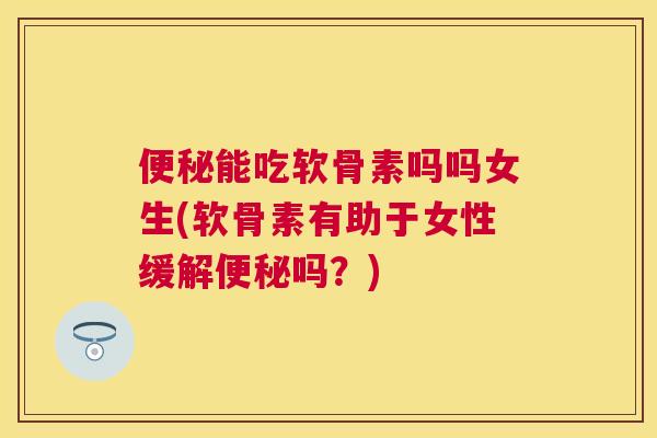 便秘能吃软骨素吗吗女生(软骨素有助于女性缓解便秘吗？)