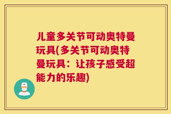 儿童多关节可动奥特曼玩具(多关节可动奥特曼玩具：让孩子感受超能力的乐趣)