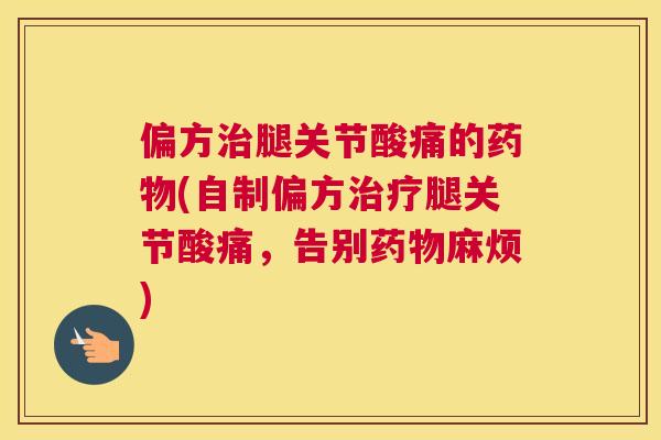 偏方治腿关节酸痛的药物(自制偏方治疗腿关节酸痛，告别药物麻烦)