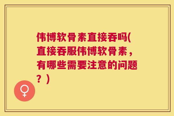 伟博软骨素直接吞吗(直接吞服伟博软骨素，有哪些需要注意的问题？)