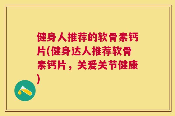 健身人推荐的软骨素钙片(健身达人推荐软骨素钙片，关爱关节健康)