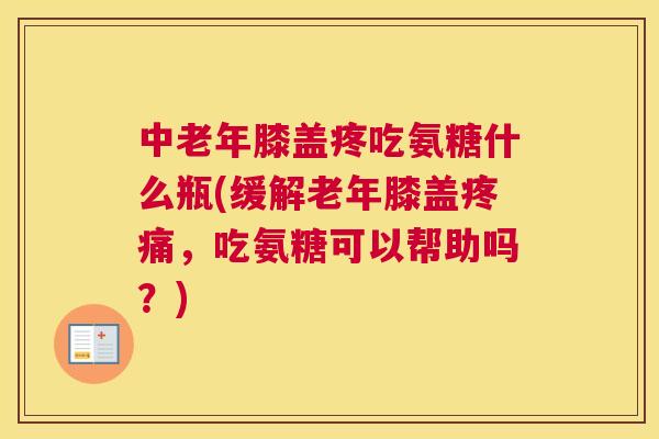 中老年膝盖疼吃氨糖什么瓶(缓解老年膝盖,吃氨糖可以帮助吗?) 中老年膝盖疼吃氨糖什么瓶(缓解老年膝盖,吃氨糖可以帮助吗?)