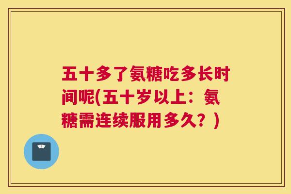 五十多了氨糖吃多长时间呢(五十岁以上：氨糖需连续服用多久？)