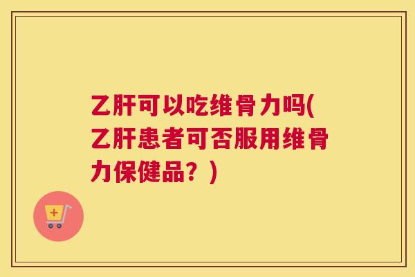 乙肝可以吃维骨力吗(乙肝患者可否服用维骨力保健品？)
