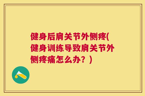 健身后肩关节外侧疼(健身训练导致肩关节外侧疼痛怎么办？)