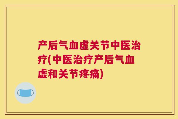 产后气血虚关节中医治疗(中医治疗产后气血虚和关节疼痛)