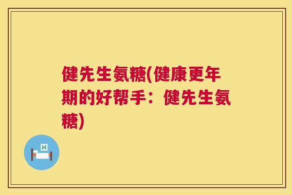 健先生氨糖(健康更年期的好帮手：健先生氨糖)
