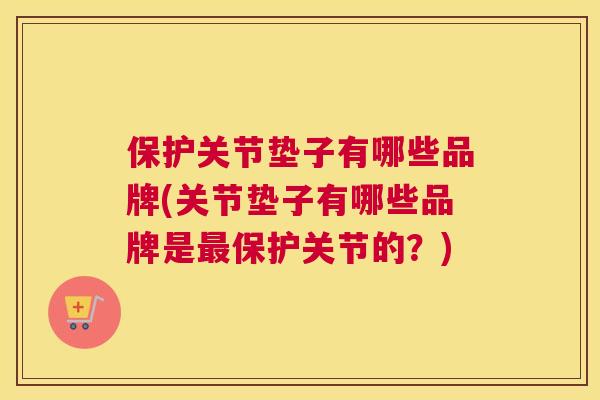 保护关节垫子有哪些品牌(关节垫子有哪些品牌是最保护关节的？)