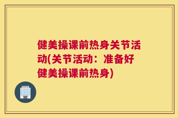 健美操课前热身关节活动(关节活动:准备好健美操课前热身) 健美操课前热身关节活动(关节活动:准备好健美操课前热身)