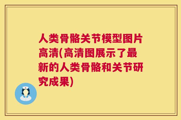 人类骨骼关节模型图片高清(高清图展示了新的人类骨骼和关节研究成果)
