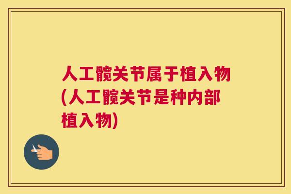 人工髋关节属于植入物(人工髋关节是种内部植入物)