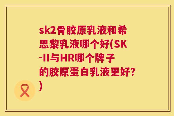 sk2骨胶原乳液和希思黎乳液哪个好(SK-II与HR哪个牌子的胶原蛋白乳液更好？)
