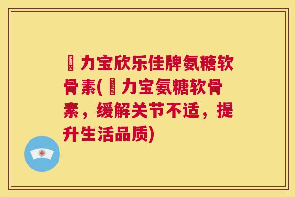 傦力宝欣乐佳牌氨糖软骨素(傦力宝氨糖软骨素，缓解关节不适，提升生活品质)
