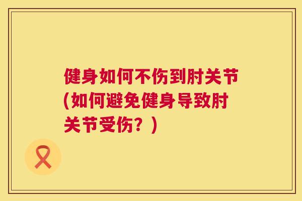 健身如何不伤到肘关节(如何避免健身导致肘关节受伤？)