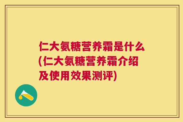 仁大氨糖营养霜是什么(仁大氨糖营养霜介绍及使用效果测评)