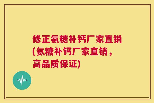 修正氨糖补钙厂家直销(氨糖补钙厂家直销，高品质保证)