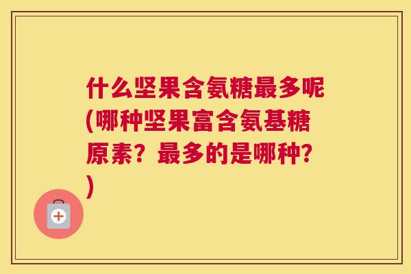 什么坚果含氨糖最多呢(哪种坚果富含氨基糖原素？最多的是哪种？)
