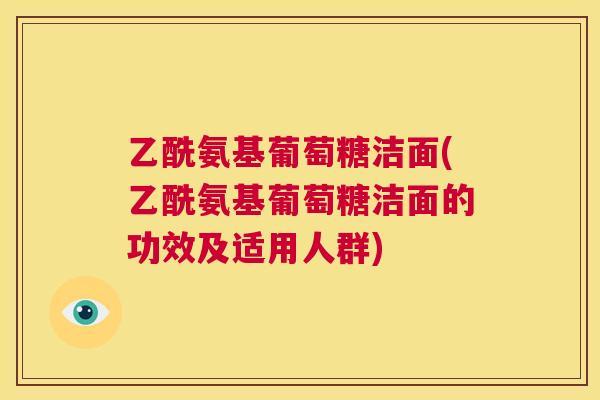 乙酰氨基葡萄糖洁面(乙酰氨基葡萄糖洁面的功效及适用人群)