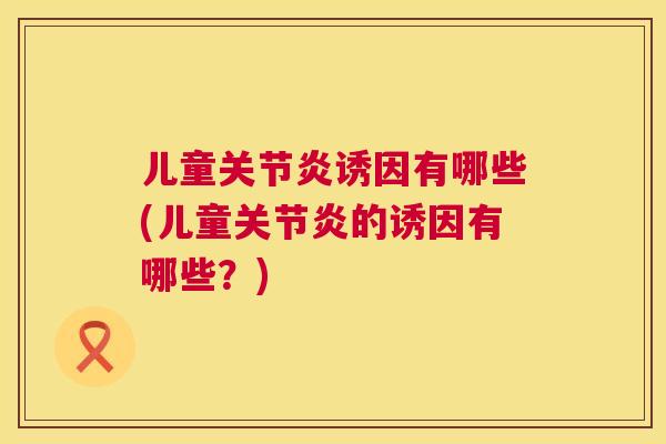 儿童关节炎诱因有哪些(儿童关节炎的诱因有哪些？)