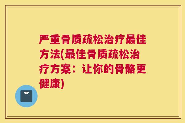 严重骨质疏松治疗最佳方法(最佳骨质疏松治疗方案：让你的骨骼更健康)