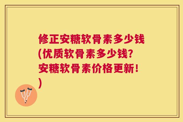 修正安糖软骨素多少钱(优质软骨素多少钱？安糖软骨素价格更新！)
