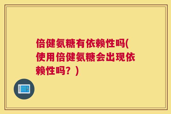 倍健氨糖有依赖性吗(使用倍健氨糖会出现依赖性吗？)