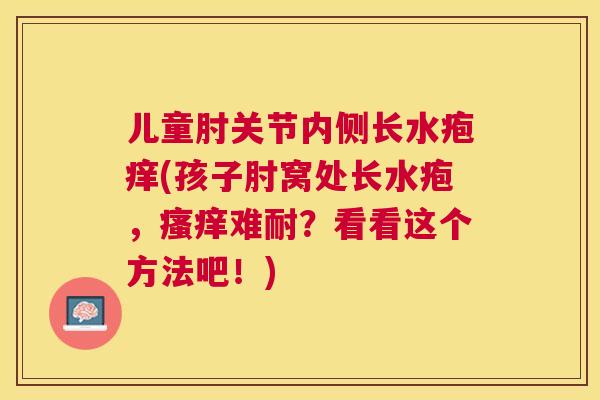 儿童肘关节内侧长水疱痒(孩子肘窝处长水疱，难耐？看看这个方法吧！)