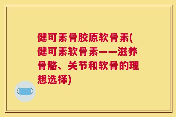 健可素骨胶原软骨素(健可素软骨素——滋养骨骼、关节和软骨的理想选择)