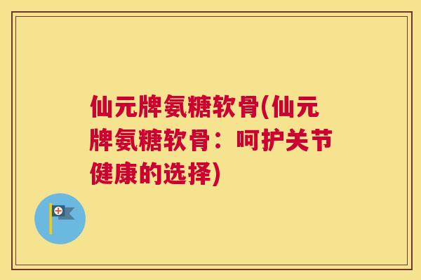 仙元牌氨糖软骨(仙元牌氨糖软骨：呵护关节健康的选择)