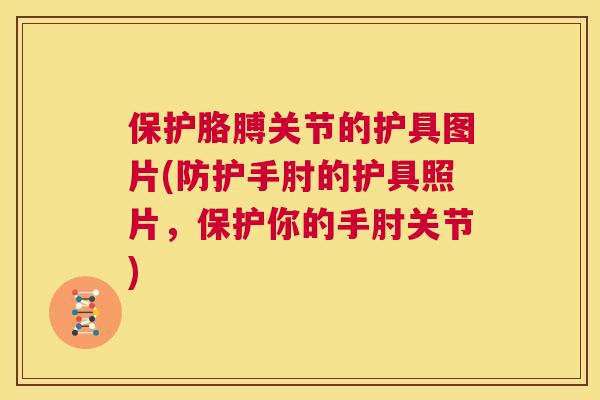 保护胳膊关节的护具图片(防护手肘的护具照片，保护你的手肘关节)