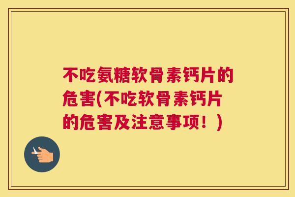 不吃氨糖软骨素钙片的危害(不吃软骨素钙片的危害及注意事项！)