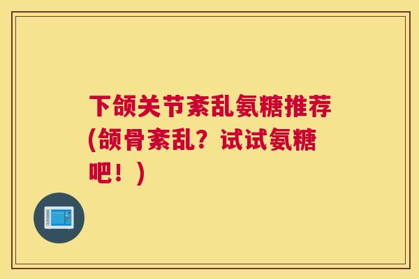 下颌关节紊乱氨糖推荐(颌骨紊乱？试试氨糖吧！)