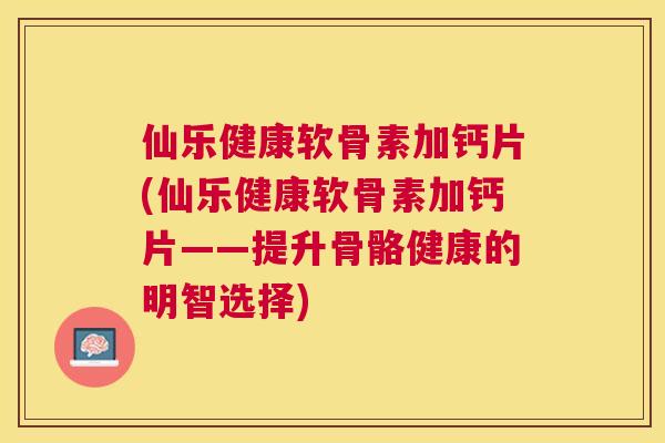 仙乐健康软骨素加钙片(仙乐健康软骨素加钙片——提升骨骼健康的明智选择)