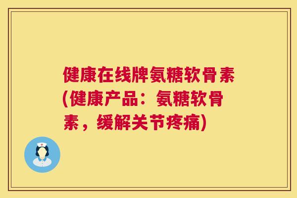 健康在线牌氨糖软骨素(健康产品：氨糖软骨素，缓解关节疼痛)