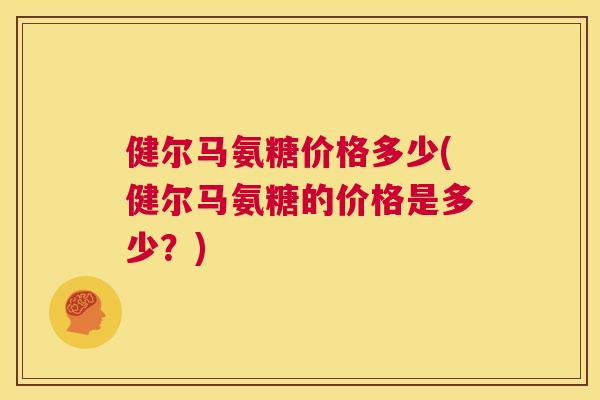 健尔马氨糖价格多少(健尔马氨糖的价格是多少？)