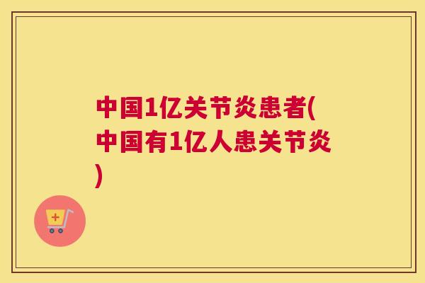 中国1亿关节炎患者(中国有1亿人患关节炎)