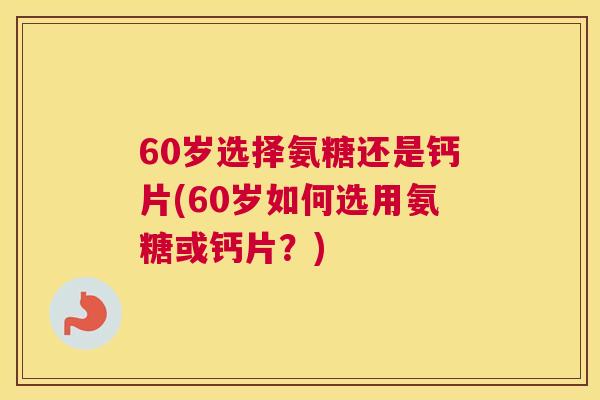 60岁选择氨糖还是钙片(60岁如何选用氨糖或钙片？)