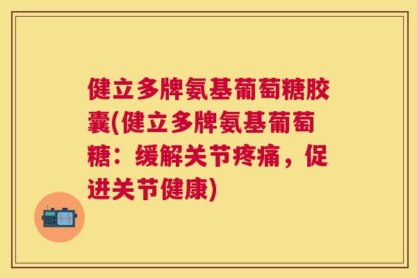 健立多牌氨基葡萄糖胶囊(健立多牌氨基葡萄糖：缓解关节疼痛，促进关节健康)