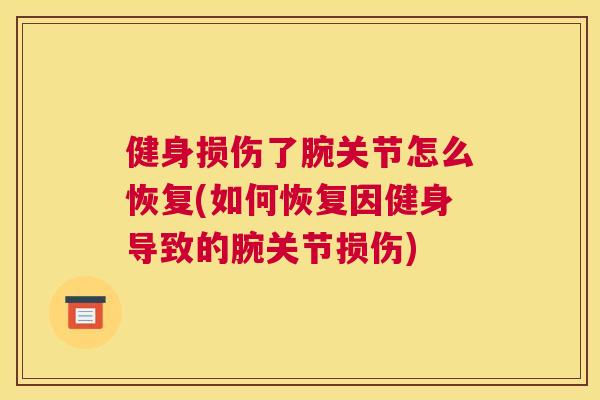 健身损伤了腕关节怎么恢复(如何恢复因健身导致的腕关节损伤)
